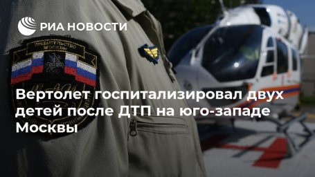 Вертолет госпитализировал двух детей после ДТП на юго-западе Москвы